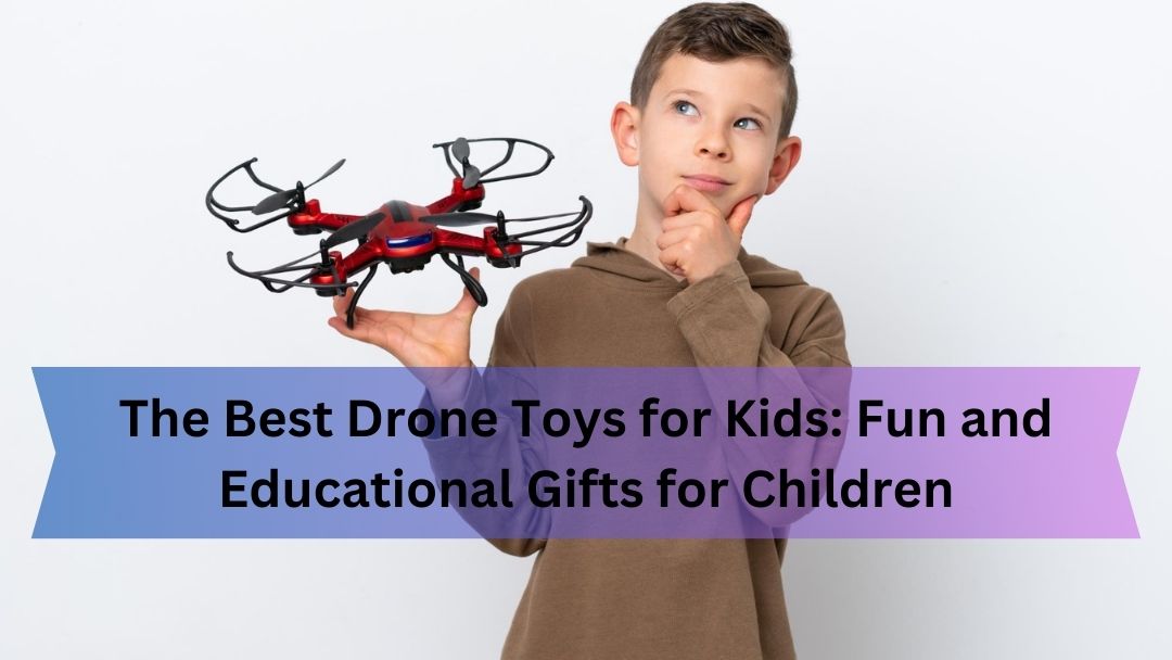The Best Drone Toys for Kids: Fun and Educational Gifts for Children